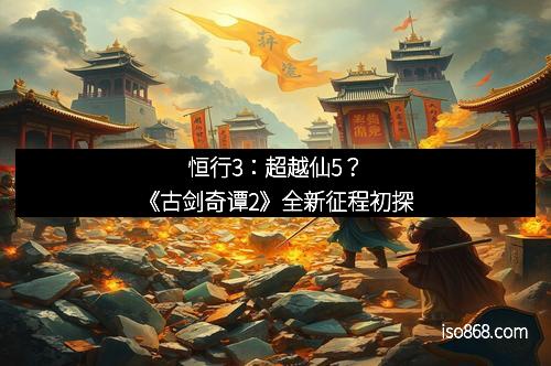 恒行3：超越仙5？《古剑奇谭2》全新征程初探