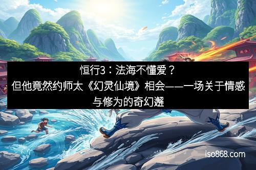 恒行3：法海不懂爱？但他竟然约师太《幻灵仙境》相会——一场关于情感与修为的奇幻邂逅