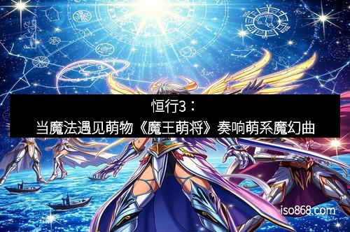 恒行3：当魔法遇见萌物《魔王萌将》奏响萌系魔幻曲